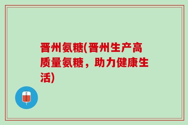 晋州氨糖(晋州生产高质量氨糖,助力健康生活) 晋州氨糖(晋州生产高质量氨糖,助力健康生活)