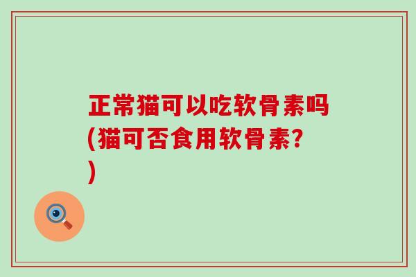 正常猫可以吃软骨素吗(猫可否食用软骨素？)