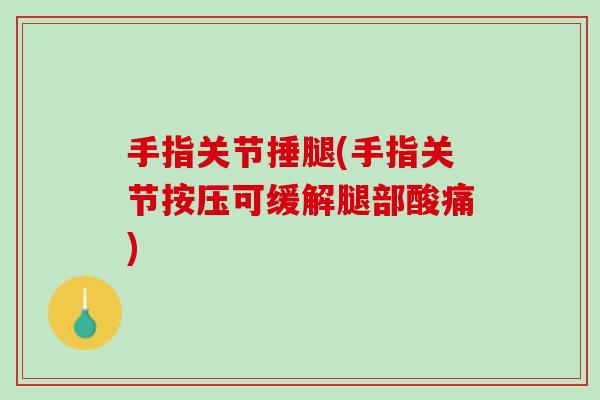 手指关节捶腿(手指关节按压可缓解腿部酸痛)