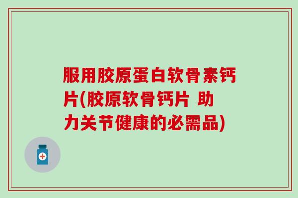 服用胶原蛋白软骨素钙片(胶原软骨钙片 助力关节健康的必需品)