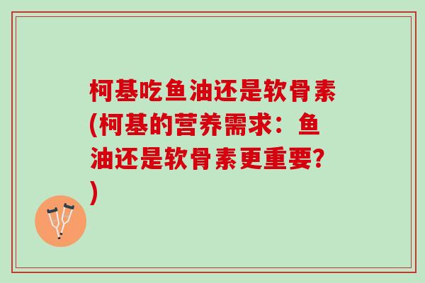 柯基吃鱼油还是软骨素(柯基的营养需求：鱼油还是软骨素更重要？)