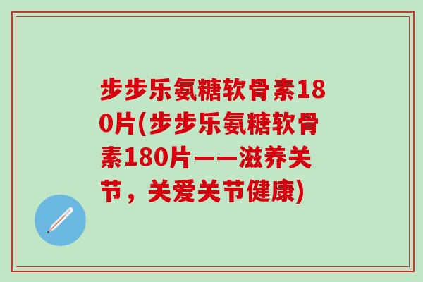 步步乐氨糖软骨素180片(步步乐氨糖软骨素180片——滋养关节，关爱关节健康)