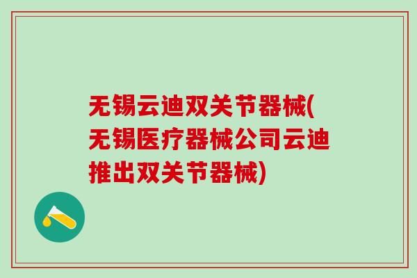 无锡云迪双关节器械(无锡医疗器械公司云迪推出双关节器械)
