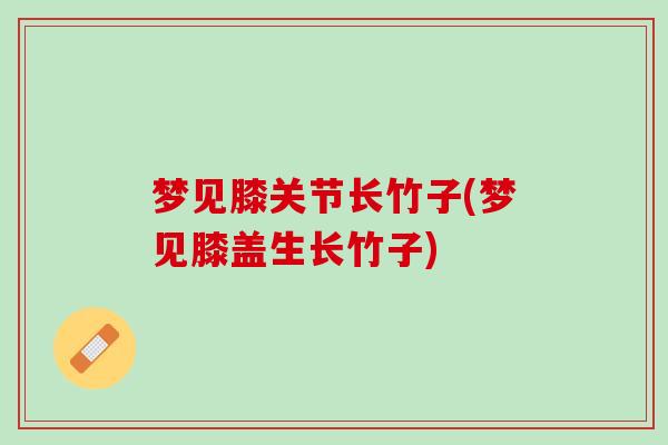 梦见膝关节长竹子(梦见膝盖生长竹子)