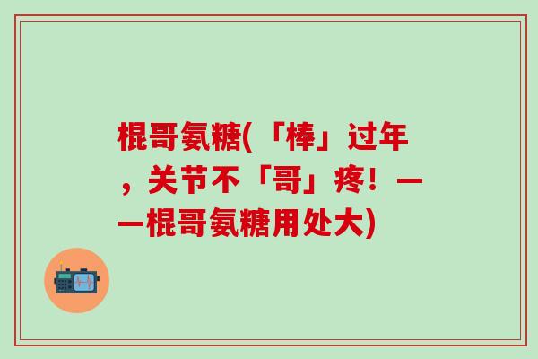 棍哥氨糖(「棒」过年，关节不「哥」疼！——棍哥氨糖用处大)