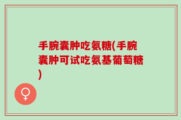 手腕囊肿吃氨糖(手腕囊肿可试吃氨基葡萄糖)