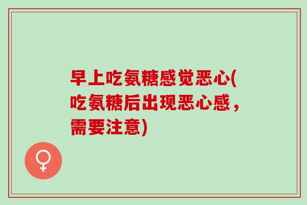 早上吃氨糖感觉恶心(吃氨糖后出现恶心感，需要注意)