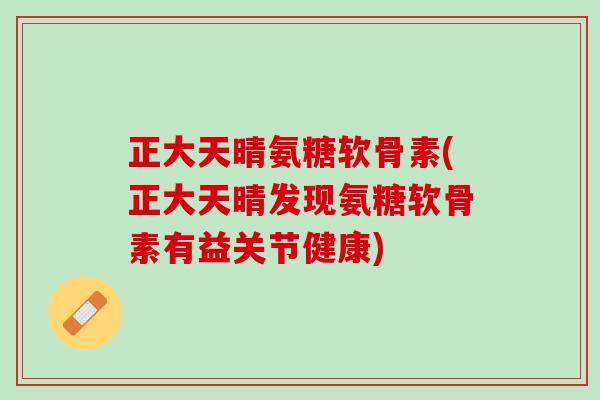 正大天晴氨糖软骨素(正大天晴发现氨糖软骨素有益关节健康)