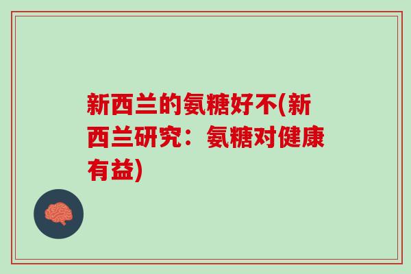 新西兰的氨糖好不(新西兰研究:氨糖对健康有益) 新西兰的氨糖好不(新西兰研究:氨糖对健康有益)