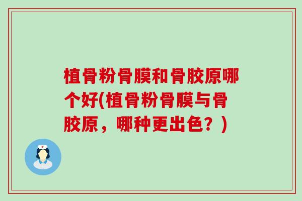 植骨粉骨膜和骨胶原哪个好(植骨粉骨膜与骨胶原，哪种更出色？)