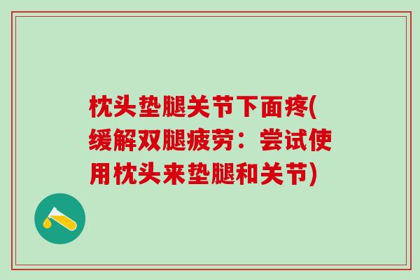 枕头垫腿关节下面疼(缓解双腿疲劳：尝试使用枕头来垫腿和关节)