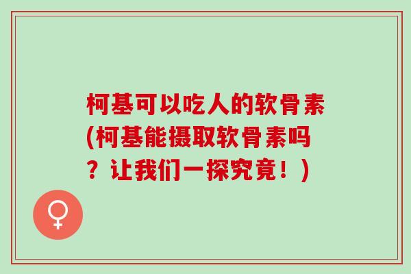 柯基可以吃人的软骨素(柯基能摄取软骨素吗？让我们一探究竟！)