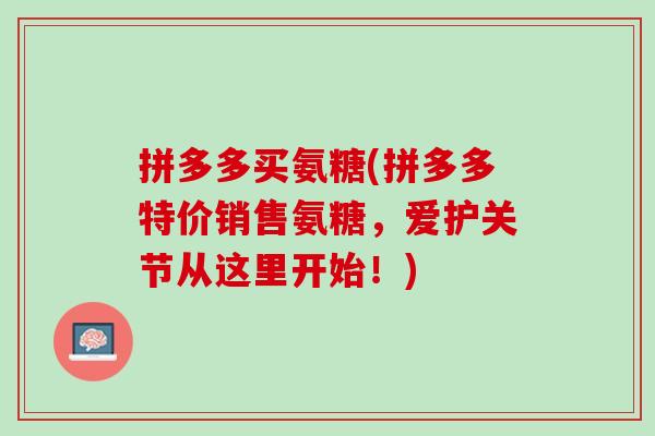 拼多多买氨糖(拼多多特价销售氨糖，爱护关节从这里开始！)