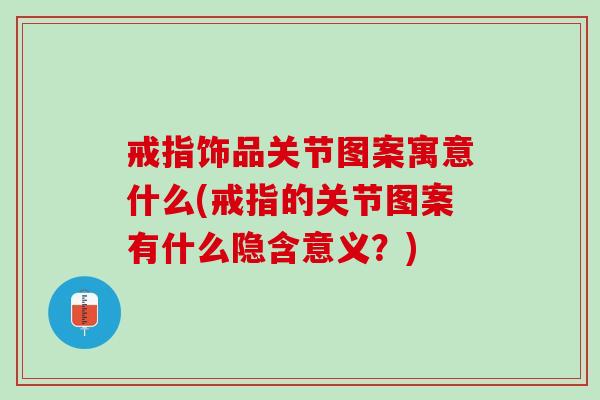 戒指饰品关节图案寓意什么(戒指的关节图案有什么隐含意义？)