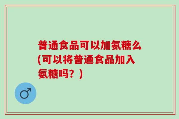 普通食品可以加氨糖么(可以将普通食品加入氨糖吗？)