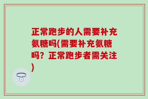 正常跑步的人需要补充氨糖吗(需要补充氨糖吗？正常跑步者需关注)
