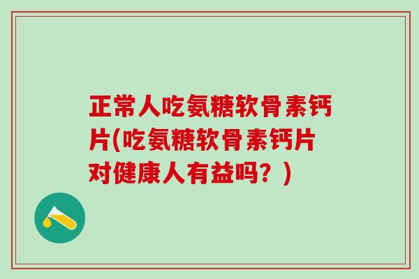 正常人吃氨糖软骨素钙片(吃氨糖软骨素钙片对健康人有益吗？)