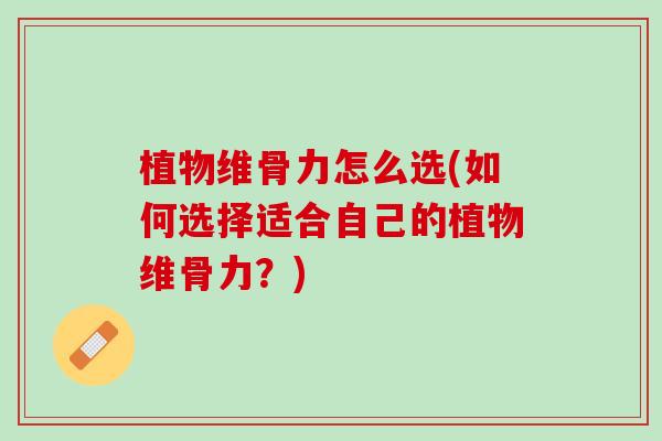 植物维骨力怎么选(如何选择适合自己的植物维骨力？)