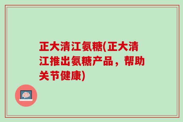 正大清江氨糖(正大清江推出氨糖产品，帮助关节健康)