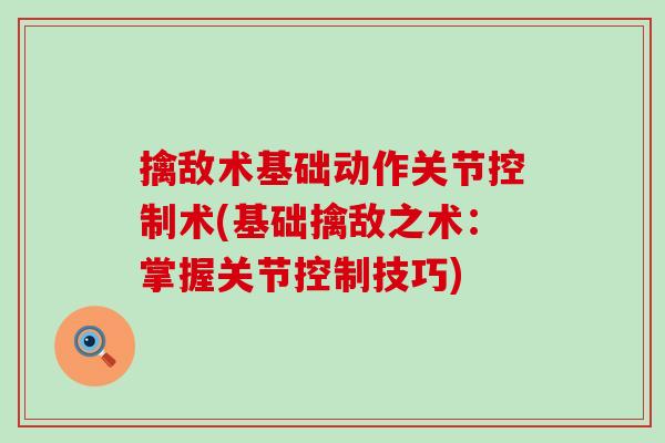 擒敌术基础动作关节控制术(基础擒敌之术：掌握关节控制技巧)