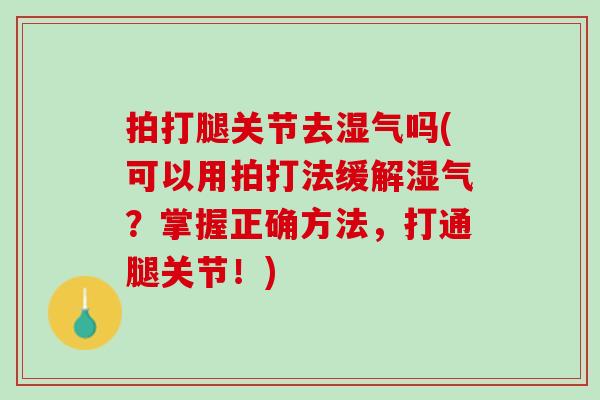 拍打腿关节去湿气吗(可以用拍打法缓解湿气？掌握正确方法，打通腿关节！)