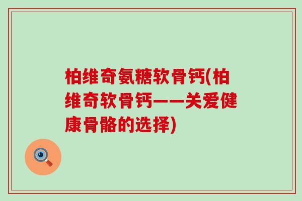 柏维奇氨糖软骨钙(柏维奇软骨钙——关爱健康骨骼的选择)