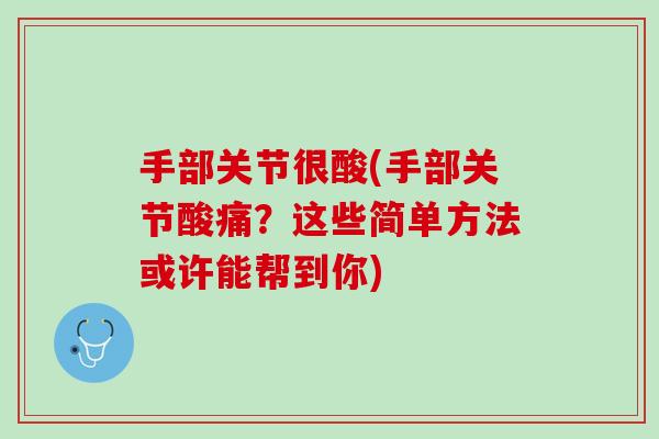 手部关节很酸(手部关节酸痛？这些简单方法或许能帮到你)