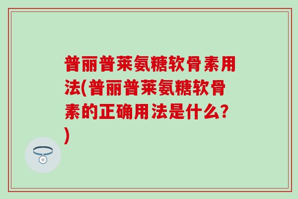 普丽普莱氨糖软骨素用法(普丽普莱氨糖软骨素的正确用法是什么？)