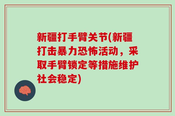 新疆打手臂关节(新疆打击暴力恐怖活动，采取手臂锁定等措施维护社会稳定)