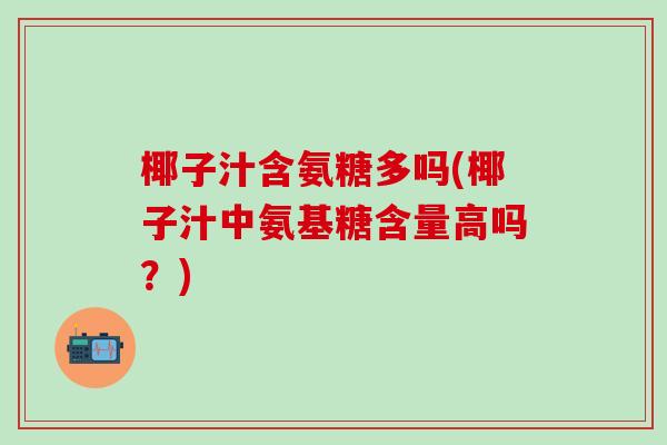 椰子汁含氨糖多吗(椰子汁中氨基糖含量高吗？)