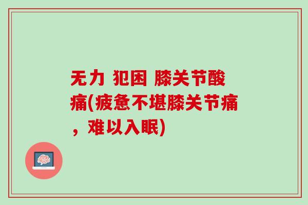 无力 犯困 膝关节酸痛(疲惫不堪膝关节痛，难以入眠)