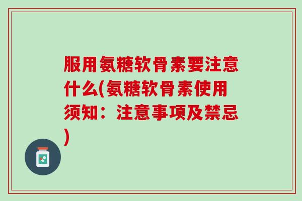 服用氨糖软骨素要注意什么(氨糖软骨素使用须知：注意事项及禁忌)
