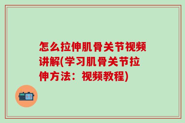 怎么拉伸肌骨关节视频讲解(学习肌骨关节拉伸方法:视频教程) 怎么拉伸肌骨关节视频讲解(学习肌骨关节拉伸方法:视频教程)