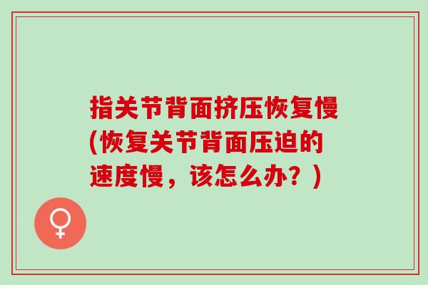 指关节背面挤压恢复慢(恢复关节背面压迫的速度慢，该怎么办？)