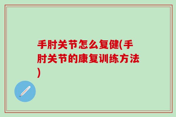 手肘关节怎么复健(手肘关节的康复训练方法)