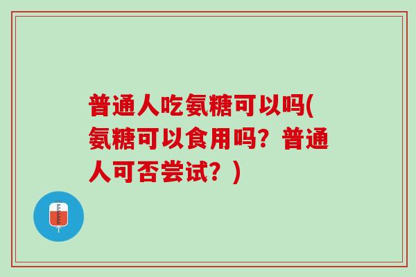 普通人吃氨糖可以吗(氨糖可以食用吗？普通人可否尝试？)