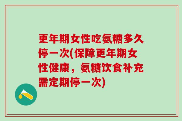 更年期女性吃氨糖多久停一次(保障更年期女性健康，氨糖饮食补充需定期停一次)