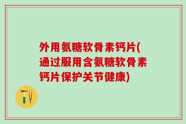 外用氨糖软骨素钙片(通过服用含氨糖软骨素钙片保护关节健康)