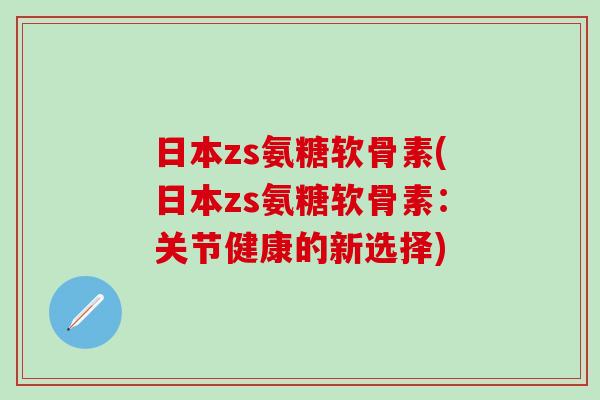 日本zs氨糖软骨素(日本zs氨糖软骨素：关节健康的新选择)