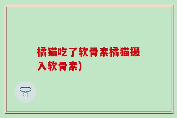 橘猫吃了软骨素橘猫摄入软骨素)