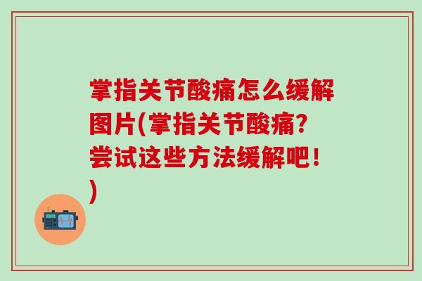 掌指关节酸痛怎么缓解图片(掌指关节酸痛？尝试这些方法缓解吧！)