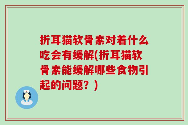 折耳猫软骨素对着什么吃会有缓解(折耳猫软骨素能缓解哪些食物引起的问题？)