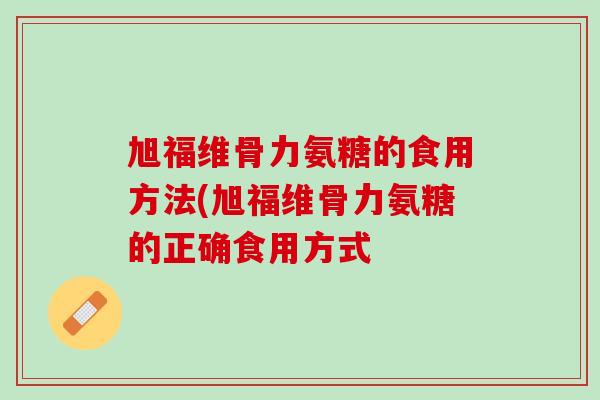 旭福维骨力氨糖的食用方法(旭福维骨力氨糖的正确食用方式