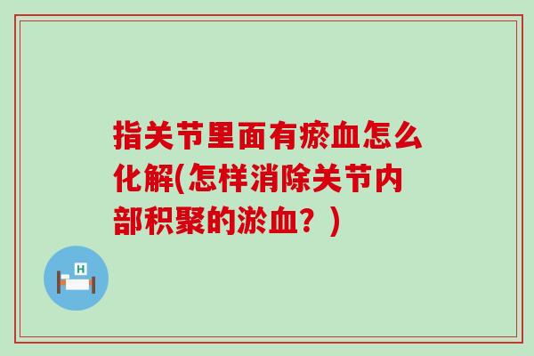 指关节里面有瘀血怎么化解(怎样消除关节内部积聚的淤血？)