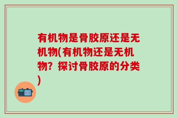 有机物是骨胶原还是无机物(有机物还是无机物？探讨骨胶原的分类)