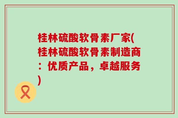 桂林硫酸软骨素厂家(桂林硫酸软骨素制造商：优质产品，卓越服务)