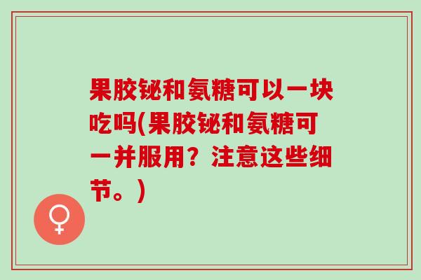 果胶铋和氨糖可以一块吃吗(果胶铋和氨糖可一并服用？注意这些细节。)