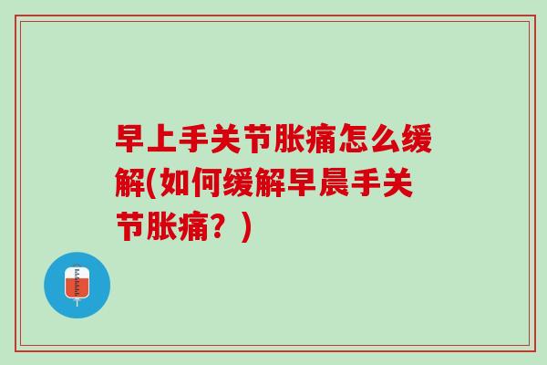 早上手关节胀痛怎么缓解(如何缓解早晨手关节胀痛？)