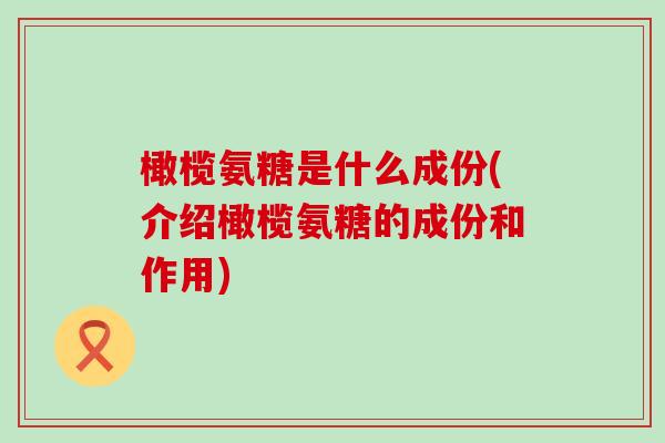 橄榄氨糖是什么成份(介绍橄榄氨糖的成份和作用)