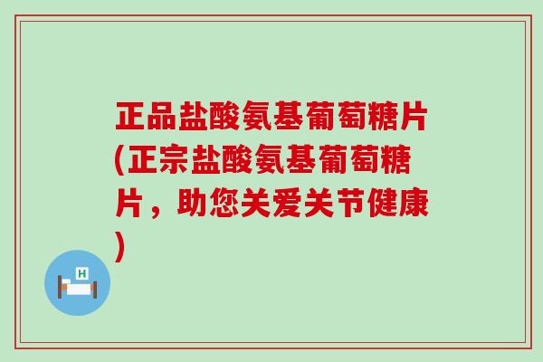 正品盐酸氨基葡萄糖片(正宗盐酸氨基葡萄糖片，助您关爱关节健康)